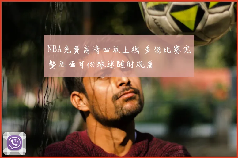 NBA免费高清回放上线 多场比赛完整画面可供球迷随时观看